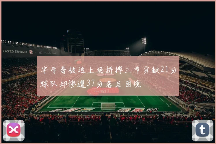 字母哥被迫上场拼搏三节贡献21分球队却惨遭37分落后困境