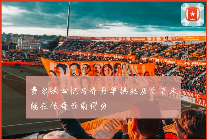 费尔顿回忆与乔丹单挑经历自言未能在传奇面前得分