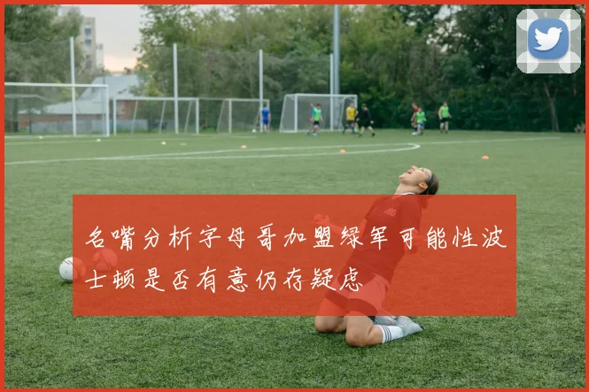 名嘴分析字母哥加盟绿军可能性波士顿是否有意仍存疑虑